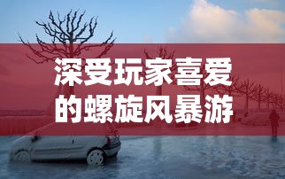 深受玩家喜爱的螺旋风暴游戏，是否会重新上架？关注其官方动态解答疑惑